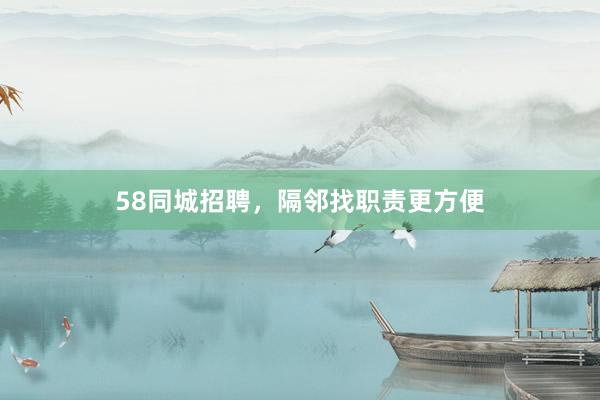 58同城招聘，隔邻找职责更方便